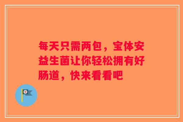 每天只需两包,宝体安益生菌让你轻松拥有好肠道,快来看看吧 每天只需两包,宝体安益生菌让你轻松拥有好肠道,快来看看吧