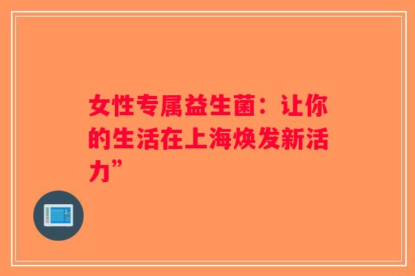 女性专属益生菌：让你的生活在上海焕发新活力”