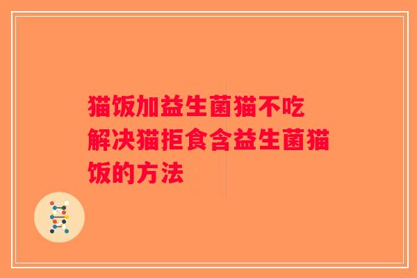 猫饭加益生菌猫不吃 解决猫拒食含益生菌猫饭的方法 猫饭加益生菌猫不吃 解决猫拒食含益生菌猫饭的方法