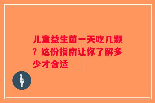 儿童益生菌一天吃几颗？这份指南让你了解多少才合适