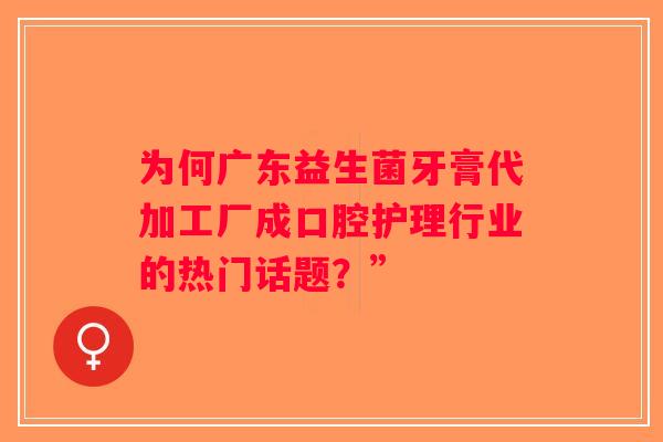 为何广东益生菌牙膏代加工厂成口腔护理行业的热门话题？”