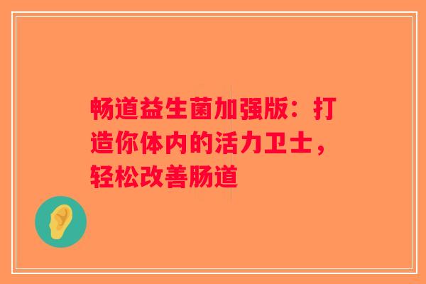 畅道益生菌加强版：打造你体内的活力卫士，轻松改善肠道