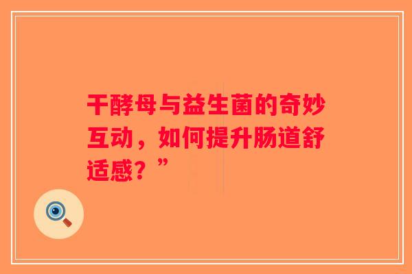 干酵母与益生菌的奇妙互动,如何提升肠道舒适感?” 干酵母与益生菌的奇妙互动,如何提升肠道舒适感?”