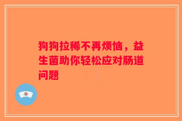 狗狗拉稀不再烦恼，益生菌助你轻松应对肠道问题