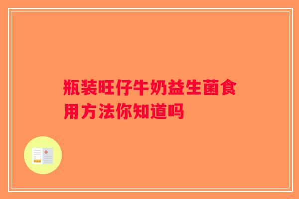 瓶装旺仔牛奶益生菌食用方法你知道吗
