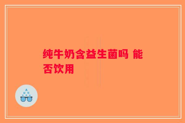 纯牛奶含益生菌吗 能否饮用