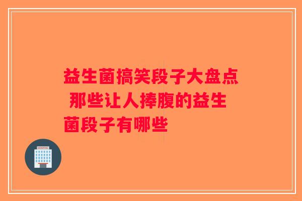 益生菌搞笑段子大盘点 那些让人捧腹的益生菌段子有哪些