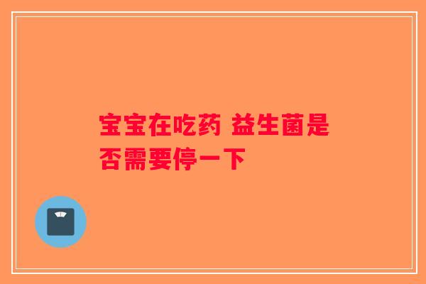 宝宝在吃药 益生菌是否需要停一下