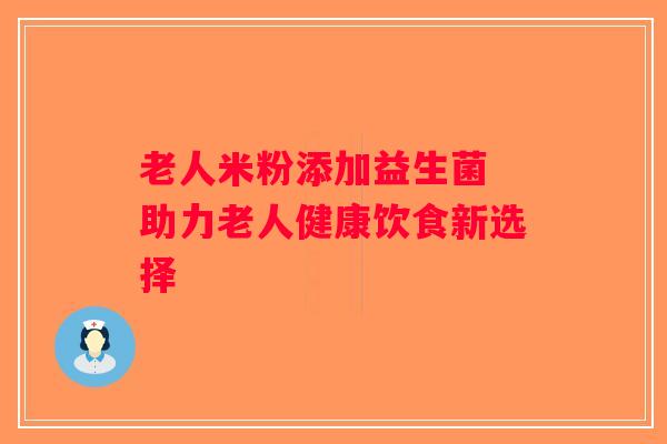 老人米粉添加益生菌 助力老人健康饮食新选择