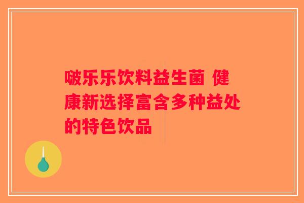 啵乐乐饮料益生菌 健康新选择富含多种益处的特色饮品 啵乐乐饮料益生菌 健康新选择富含多种益处的特色饮品