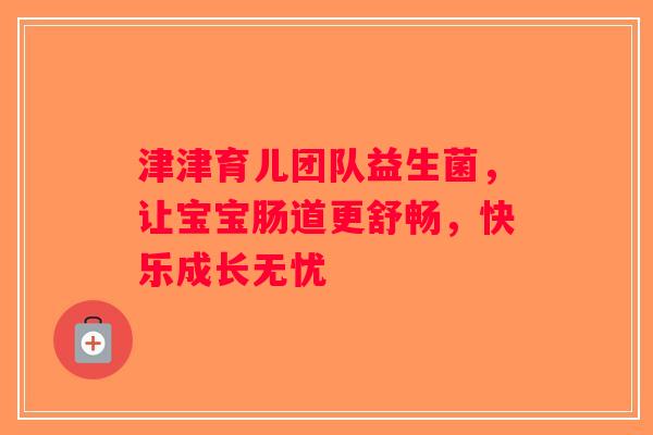 津津育儿团队益生菌，让宝宝肠道更舒畅，快乐成长无忧