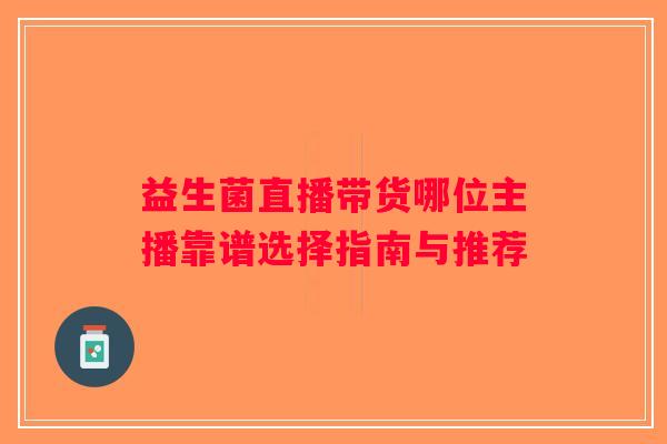 益生菌直播带货哪位主播靠谱选择指南与推荐