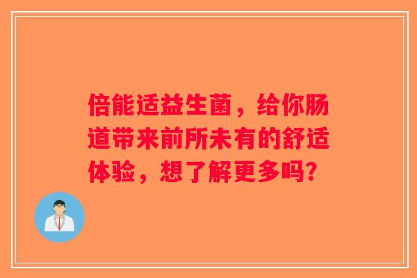 倍能适益生菌，给你肠道带来前所未有的舒适体验，想了解更多吗？