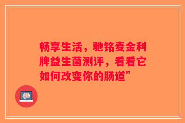 畅享生活，驰铭麦金利牌益生菌测评，看看它如何改变你的肠道”