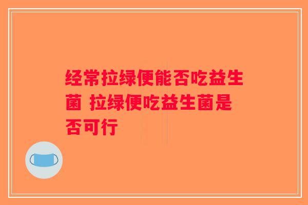 经常拉绿便能否吃益生菌 拉绿便吃益生菌是否可行