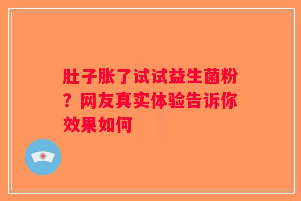肚子胀了试试益生菌粉？网友真实体验告诉你效果如何