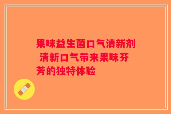 果味益生菌口气清新剂 清新口气带来果味芬芳的独特体验 果味益生菌口气清新剂 清新口气带来果味芬芳的独特体验