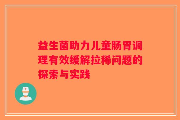 益生菌助力儿童肠胃调理有效缓解拉稀问题的探索与实践