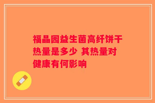 福晶园益生菌高纤饼干热量是多少 其热量对健康有何影响