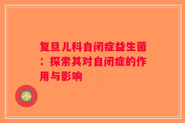 复旦儿科自闭症益生菌：探索其对自闭症的作用与影响