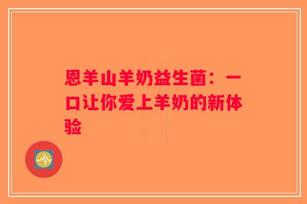 恩羊山羊奶益生菌：一口让你爱上羊奶的新体验