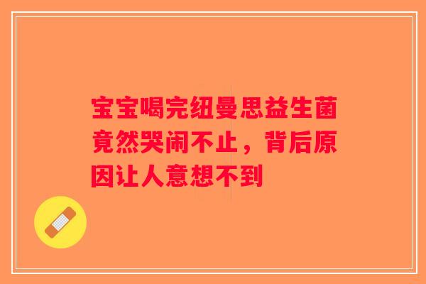 宝宝喝完纽曼思益生菌竟然哭闹不止，背后原因让人意想不到
