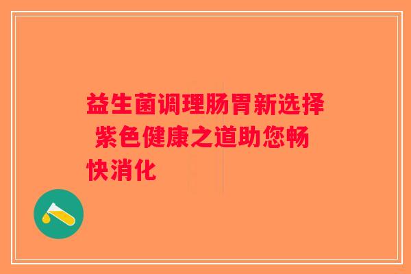 益生菌调理肠胃新选择 紫色健康之道助您畅快消化