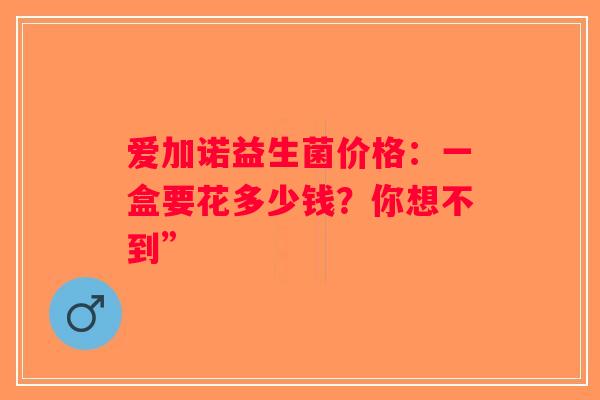 爱加诺益生菌价格：一盒要花多少钱？你想不到”