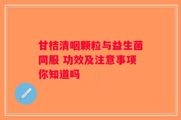 甘桔清咽颗粒与益生菌同服 功效及注意事项你知道吗
