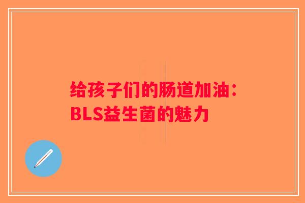 给孩子们的肠道加油：BLS益生菌的魅力