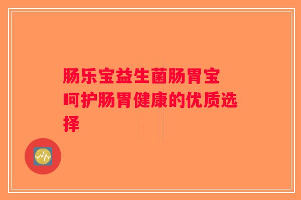 肠乐宝益生菌肠胃宝 呵护肠胃健康的优质选择