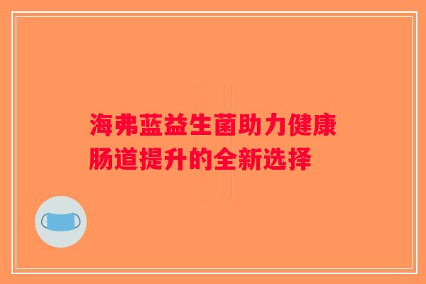 海弗蓝益生菌助力健康肠道提升的全新选择