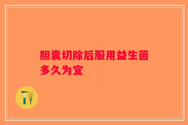 胆囊切除后服用益生菌多久为宜 胆囊切除后服用益生菌多久为宜