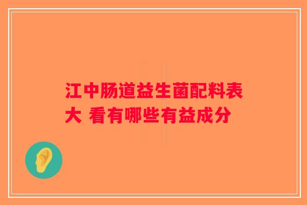 江中肠道益生菌配料表大 看有哪些有益成分