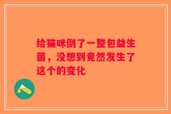 给猫咪倒了一整包益生菌，没想到竟然发生了这个的变化