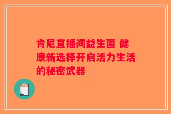 肯尼直播间益生菌 健康新选择开启活力生活的秘密武器