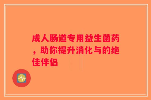 成人肠道专用益生菌药，助你提升消化与的绝佳伴侣