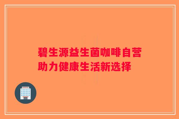 碧生源益生菌咖啡自营助力健康生活新选择