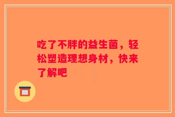 吃了不胖的益生菌，轻松塑造理想身材，快来了解吧
