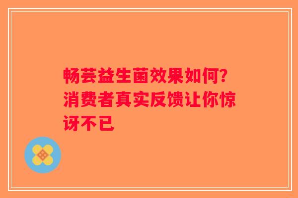 畅芸益生菌效果如何？消费者真实反馈让你惊讶不已