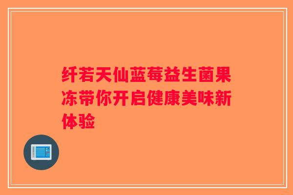纤若天仙蓝莓益生菌果冻带你开启健康美味新体验
