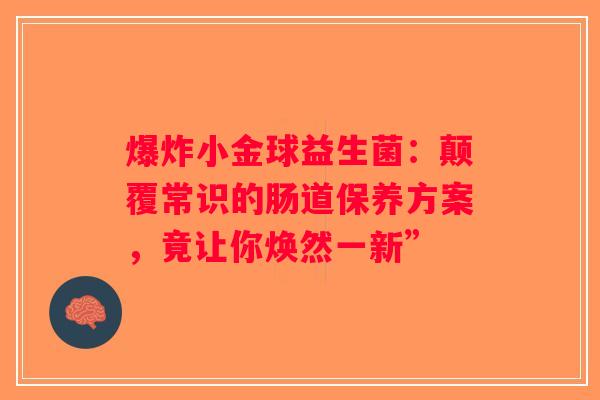 爆炸小金球益生菌：颠覆常识的肠道保养方案，竟让你焕然一新”