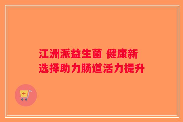 江洲派益生菌 健康新选择助力肠道活力提升