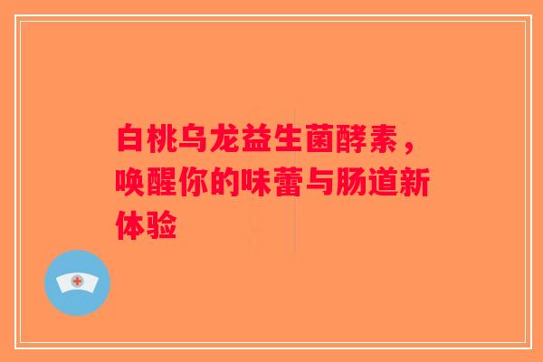 白桃乌龙益生菌酵素，唤醒你的味蕾与肠道新体验