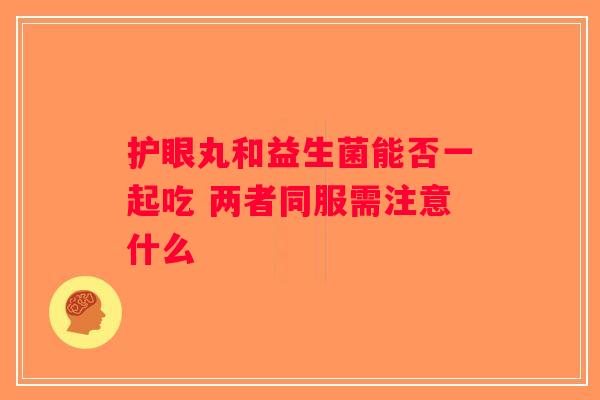护眼丸和益生菌能否一起吃 两者同服需注意什么