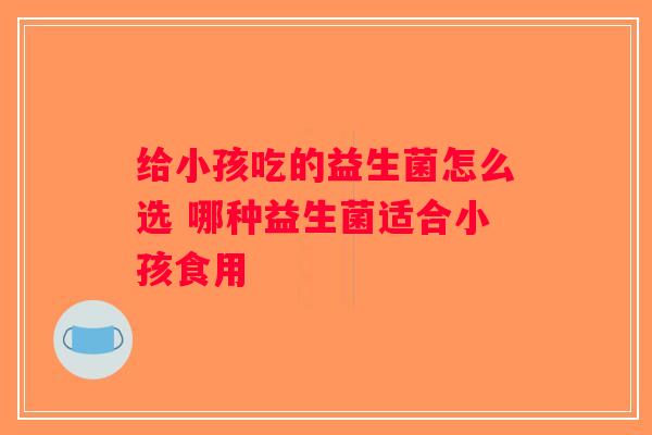 给小孩吃的益生菌怎么选 哪种益生菌适合小孩食用