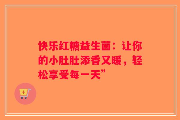 快乐红糖益生菌：让你的小肚肚添香又暖，轻松享受每一天”