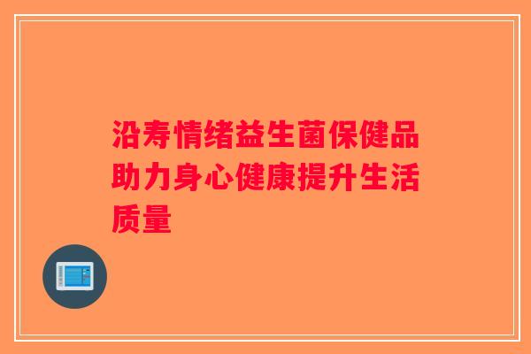沿寿情绪益生菌保健品助力身心健康提升生活质量