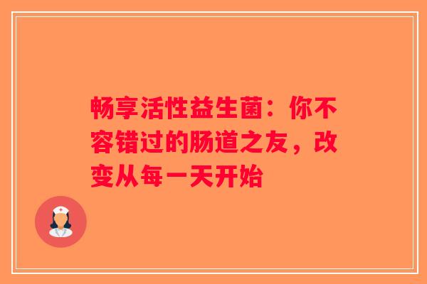 畅享活性益生菌：你不容错过的肠道之友，改变从每一天开始