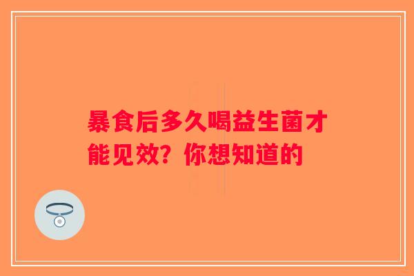 暴食后多久喝益生菌才能见效？你想知道的